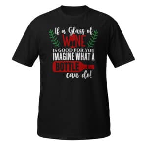 If A Glass Of Wine Is Good For You, Imagine What A Bottle Can Do! T-shirt