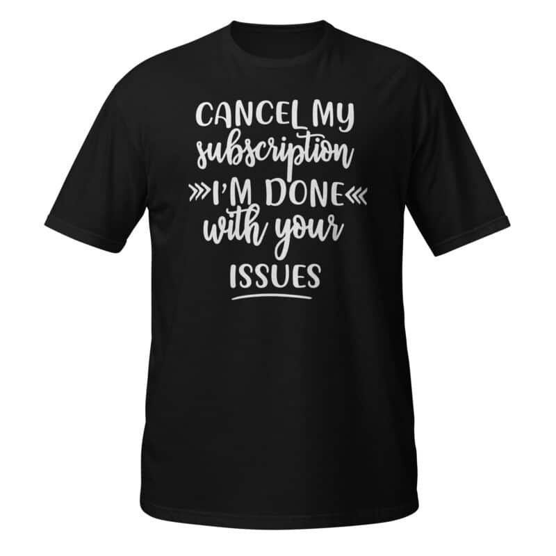 Cancel My Subscription, I'm Done With Your Issues T-shirt