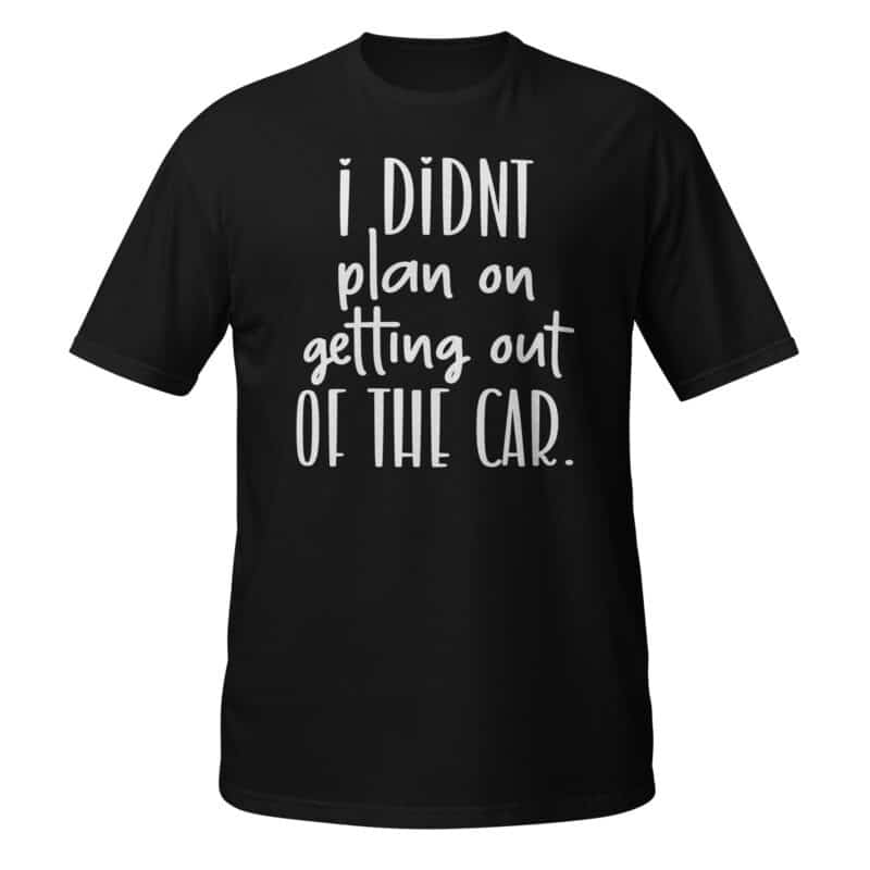 I Didn't Plan On Getting Out Of The Car T-shirt