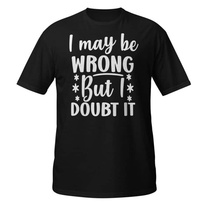 I May Be Wrong, But I Doubt It T-shirt